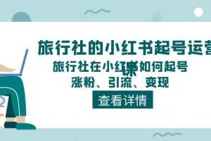 (11419期)旅行社的小红书起号运营课,旅行社在小红书如何起号、涨粉、引流、变现