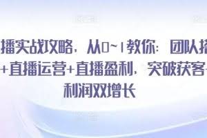 直播实战攻略，​从0~1教你：团队搭建+直播运营+直播盈利，突破获客+利润双增长