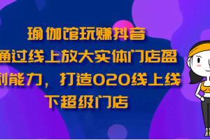瑜伽馆玩赚抖音-通过线上放大实体门店盈利能力，打造O2O线上线下超级门店
