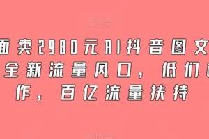 外面卖2980元AI抖音图文带货，全新流量风口，低们槛创作，百亿流量扶持