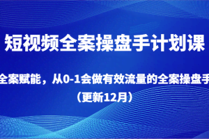 短视频全案操盘手计划课，全案赋能，从0-1会做有效流量的全案操盘手（更新12月）