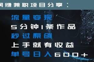 流量变现5分钟1条作品秒过原创上手就有收益单号日入600+