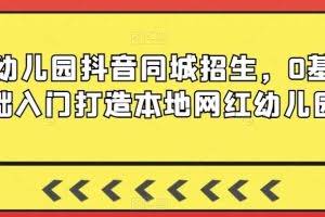 幼儿园抖音同城招生，0基础入门打造本地网红幼儿园