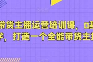 抖音带货主播运营培训课，0基础可学，打造一个全能带货主播
