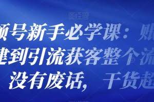 视频号新手必学课：账号搭建到引流获客整个流程，没有废话，干货超多