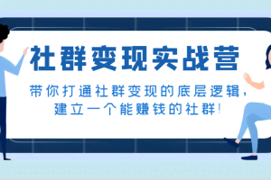 社群变现实战营，带你打通社群变现的底层逻辑，建立一个能赚钱的社群！