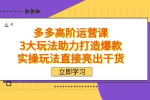 拼多多高阶·运营课,3大玩法助力打造爆款,实操玩法直接亮出干货