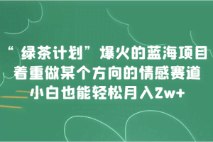 “绿茶计划”,爆火的蓝海项目,着重做某个方向的情感赛道,小白也能轻松月入2w+