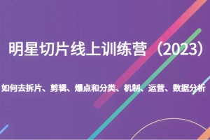 明星切片线上训练营(2023)如何去拆片、剪辑、爆点和分类、机制、运营、数据分析