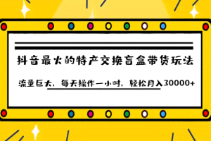 抖音目前最火的特产交换盲盒带货玩法流量巨大，每天操作一小时，轻松月入30000+