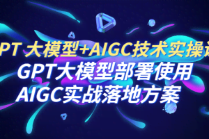 GPT 大模型+AIGC技术实操课：GPT 大模型部署使用 AIGC实战落地方案
