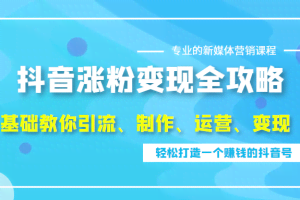 抖音涨粉变现全攻略，0基础教你引流、制作、运营、变现，轻松打造一个赚钱的抖音号