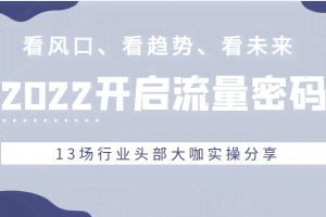 2022流量密码，看风口、看趋势、看未来，13场行业头部大咖实操分享