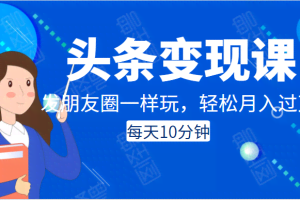 头条变现课:每天10分钟,像发朋友圈一样玩头条,轻松月入过万!