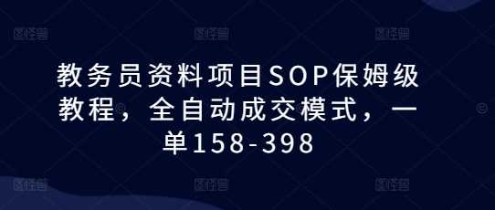 教务员资料项目SOP保姆级教程,全自动成交模式,一单158-398