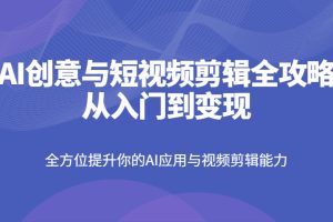 AI创意与短视频剪辑全攻略从入门到变现，全方位提升你的AI应用与视频剪辑能力