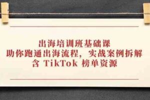 出海培训班基础课，助你跑通出海流程，实战案例拆解，含 TikTok 榜单资源
