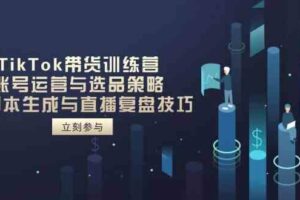 TikTok带货训练营，账号运营与选品策略，AI脚本生成与直播复盘技巧