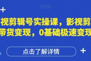 影视剪辑号实操课，影视剪辑带货变现，0基础极速变现