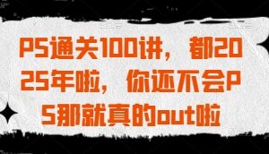 PS通关100讲，都2025年啦，你还不会PS那就真的out啦