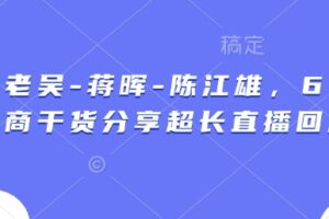 天诺老吴-蒋晖-陈江雄，6小时电商干货分享超长直播回放