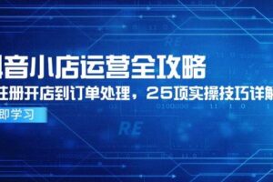 （14939期）抖音小店运营全攻略，从注册开店到订单处理，25项实操技巧详解