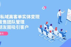 2025私域高客单实体变现，掌握发售团队管理，做好朋友圈吸引客户