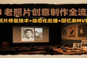 AI老照片创意制作全流程：老照片修复技术+动态化处理+回忆杀MV制作
