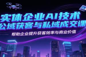实体企业AI技术公域获客与私域成交课，帮助企业提升获客效率与商业价值