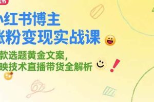 （15328期）小红书博主涨粉变现实战课，爆款选题黄金文案，剪映技术直播带货全解析