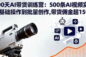 （16165期）100天AI带货训练营：500条AI视频实战,从基础操作到批量创作,带货佣金超15w