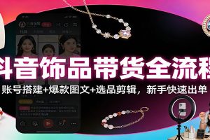 抖音饰品带货全流程：账号搭建+爆款图文+选品剪辑，新手快速出单