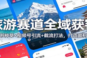 旅游赛道全域获客：小红书种草+视频号引流+截流打法，打造盈利闭环