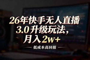 （17159期）26年快手无人直播3.0升级玩法，低成本高回报，月入2w+