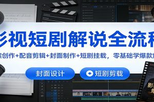 影视短剧解说全流程：文案创作+配音剪辑+封面制作+短剧挂载，零基础学爆款解说