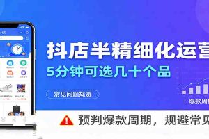 抖店半精细化运营，5分钟可选几十个品，预判爆款周期，规避常见问题（更新12月）