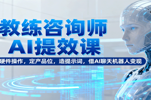教练咨询师AI提效课：懂硬件操作，定产品位，造提示词，借AI聊天机器人变现
