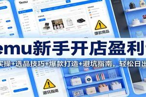 Temu新手开店盈利课：入驻实操+选品技巧+爆款打造+避坑指南，轻松日出万单