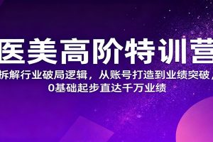 医美高阶特训营，拆解行业破局逻辑，从账号打造到业绩突破，0基础起步直达千万业绩