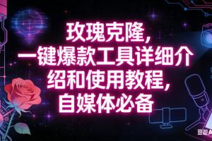 （16811期）玫瑰克隆工具，自媒体必备神器，一键爆款，详细介绍和使用教程