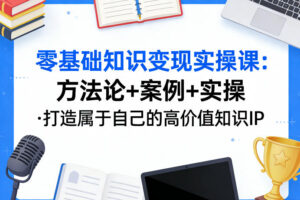 零基础知识变现实操课，方法论+案例+实操，打造属于自己的高价值知识IP