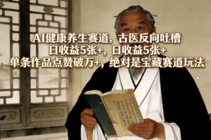 AI健康养生赛道，古医反向吐槽，日收益5张+，单条作品点赞破万+，绝对是宝藏赛道玩法