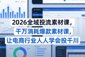 2026全域投流素材课，干万消耗爆款素材课，让电商行业人人学会投千川