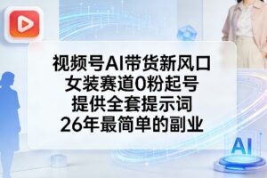 视频号AI带货新风口，女装赛道0粉起号，提供全套提示词，26年最简单的副业