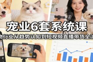 宠业6套系统课：宠物行业从趋势认知到短视频直播带货全流程
