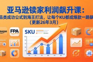 （17841期）亚马逊卖家利润飙升课：从品类成功公式到海王打法，让每个SKU都成爆款一路飙升（更新26年3月）