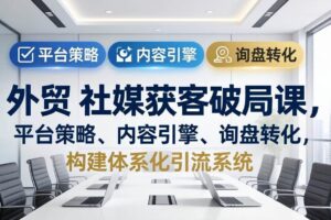 （17901期）外贸 社媒获客破局课，平台策略、内容引擎、询盘转化，构建体系化引流系统（更新26年3月）