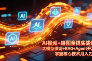 （17424期）AI视频+绘图全栈实战课-更新，大模型微调+RAG+Agent开发，掌握核心技术月入2万