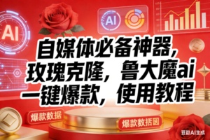 （17225期）玫瑰克隆神器，ai鲁大魔，自媒体必备工具，一键爆款神器，详细教程。