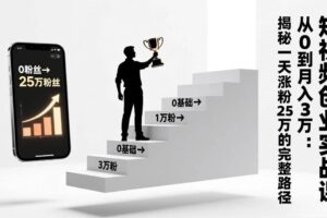 （17221期）短视频创业实战课：从0到月入3万：揭秘一天涨粉25万的完整路径